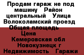 Продам гараж не под машину › Район ­ центральный › Улица ­ Волоколамский проезд › Общая площадь ­ 18 › Цена ­ 55 000 - Кемеровская обл., Новокузнецк г. Недвижимость » Гаражи   . Кемеровская обл.